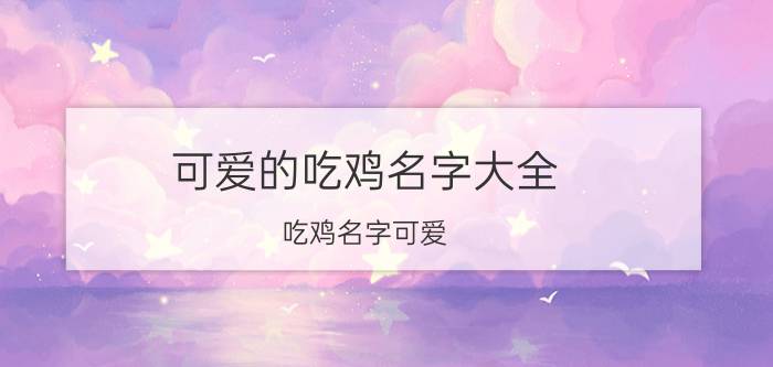 可爱的吃鸡名字大全 吃鸡名字可爱